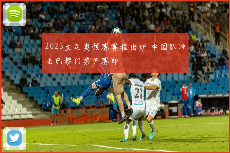 2023女足奥预赛赛程出炉 中国队冲击巴黎门票开赛即