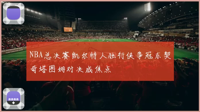 NBA总决赛凯尔特人独行侠争冠东契奇塔图姆对决成焦点