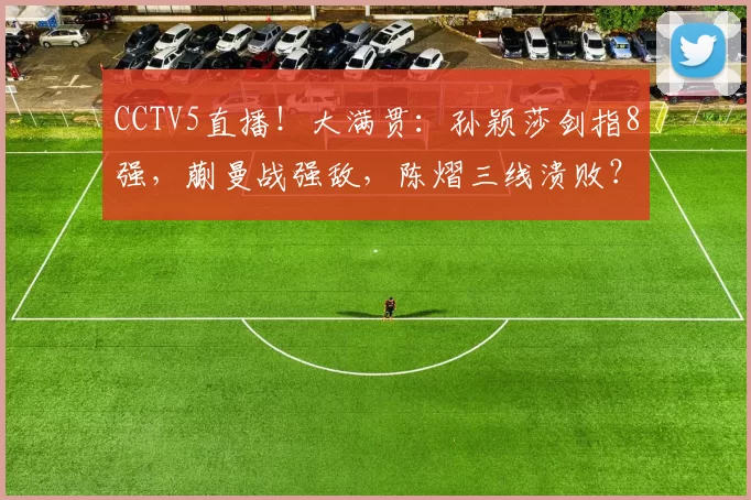 CCTV5直播！大满贯：孙颖莎剑指8强，蒯曼战强敌，陈熠三线溃败？