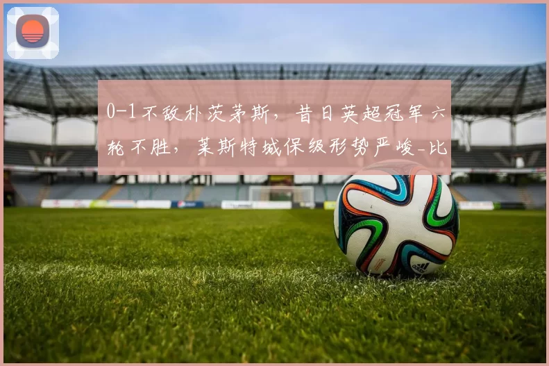 0-1不敌朴茨茅斯，昔日英超冠军六轮不胜，莱斯特城保级形势严峻_比赛_积分_排名