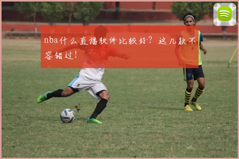 nba什么直播软件比较好?这几款不容错过!