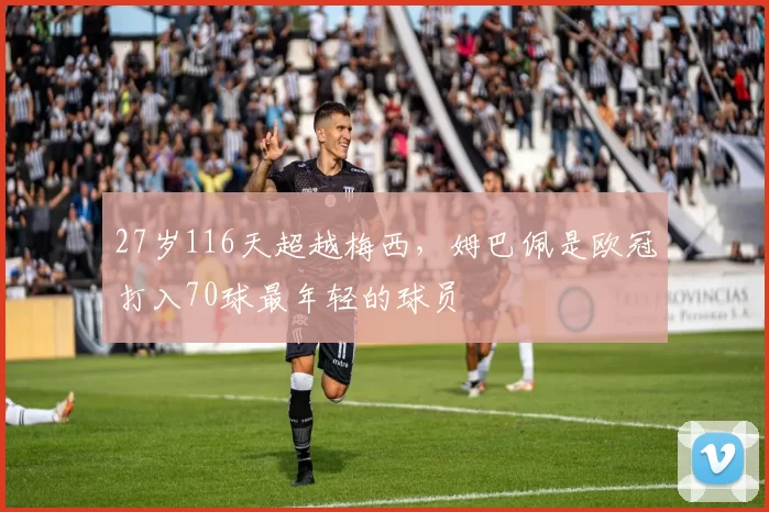 27岁116天超越梅西，姆巴佩是欧冠打入70球最年轻的球员