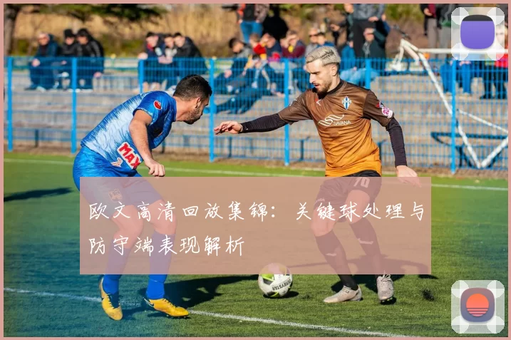 欧文高清回放集锦:关键球处理与防守端表现解析