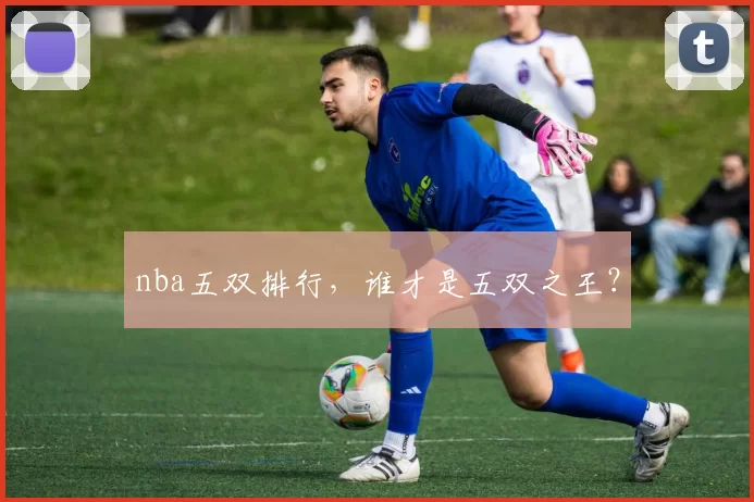 nba五双排行，谁才是五双之王？