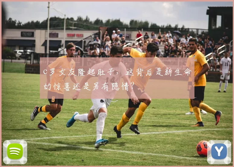 c罗女友隆起肚子，这背后是新生命的惊喜还是另有隐情？