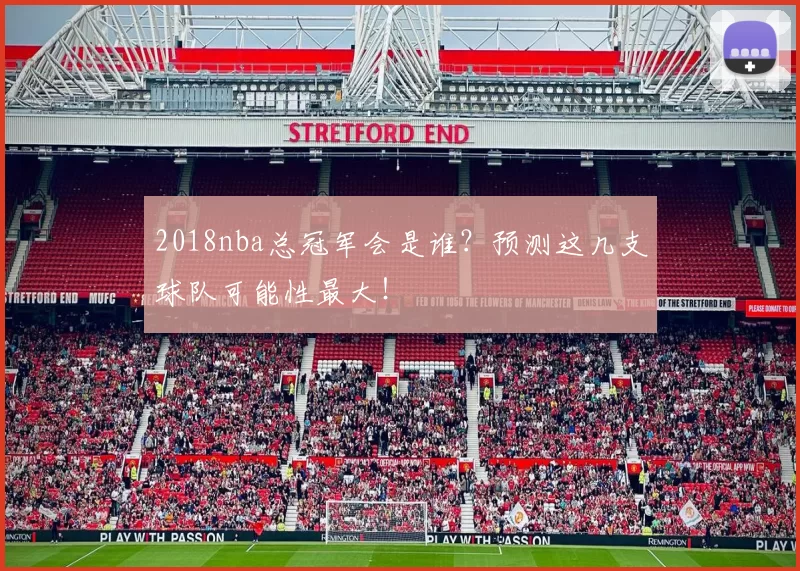 2018nba总冠军会是谁？预测这几支球队可能性最大！
