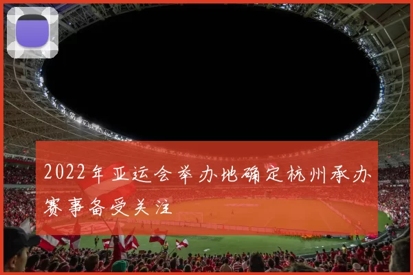 2022年亚运会举办地确定杭州承办赛事备受关注