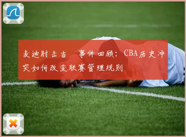 麦迪肘击吉喆事件回顾：CBA历史冲突如何改变联赛管理规则