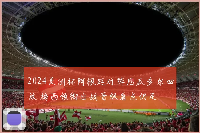 2024美洲杯阿根廷对阵厄瓜多尔回放 梅西领衔出战晋级看点仍足
