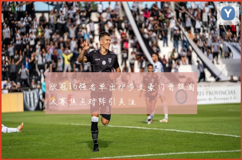 欧冠16强名单出炉多支豪门晋级淘汰赛焦点对阵引关注