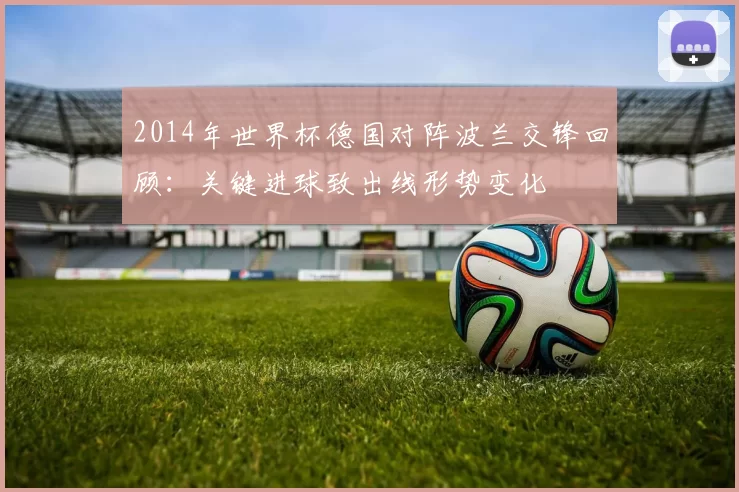 2014年世界杯德国对阵波兰交锋回顾：关键进球致出线形势变化