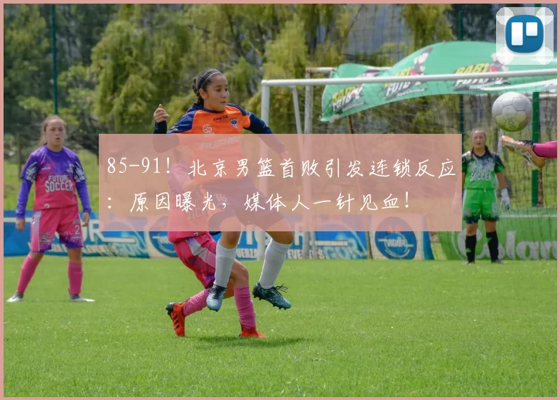 85-91!北京男篮首败引发连锁反应:原因曝光,媒体人一针见血!