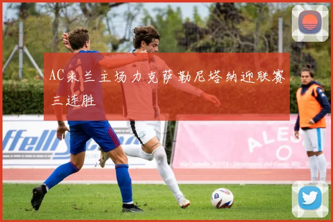 AC米兰主场力克萨勒尼塔纳迎联赛三连胜