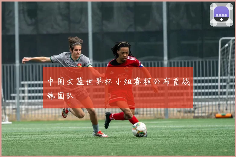 中国女篮世界杯小组赛程公布首战韩国队