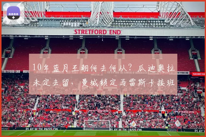 10年蓝月王朝何去何从？瓜迪奥拉未定去留，曼城锁定马雷斯卡接班