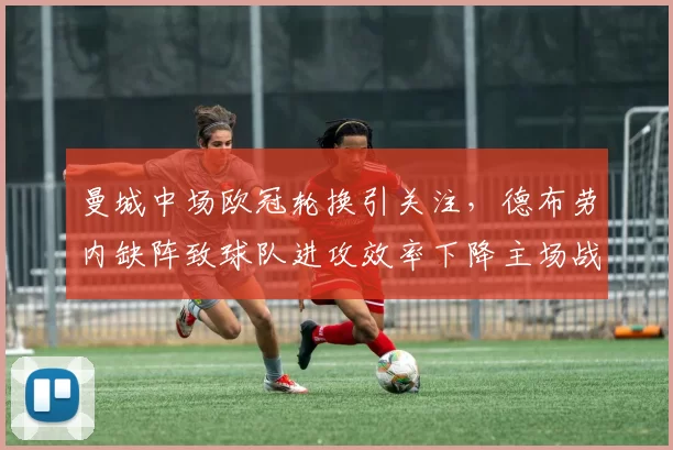 曼城中场欧冠轮换引关注，德布劳内缺阵致球队进攻效率下降主场战绩承压