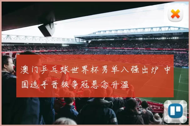 澳门乒乓球世界杯男单八强出炉 中国选手晋级争冠悬念升温