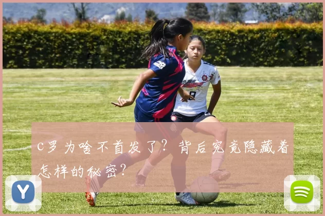 c罗为啥不首发了？背后究竟隐藏着怎样的秘密？