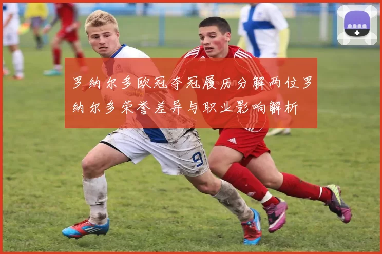 罗纳尔多欧冠夺冠履历分解两位罗纳尔多荣誉差异与职业影响解析