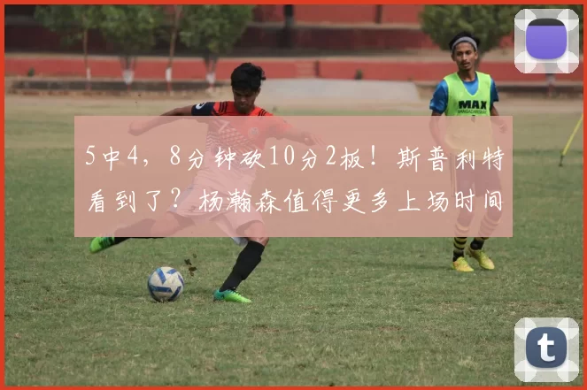 5中4，8分钟砍10分2板！斯普利特看到了？杨瀚森值得更多上场时间