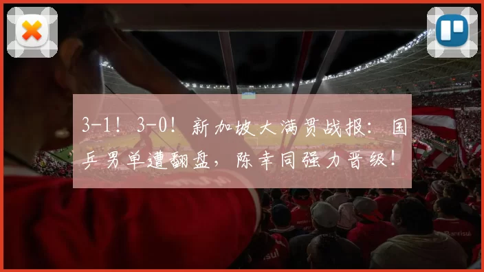 3-1！3-0！新加坡大满贯战报：国乒男单遭翻盘，陈幸同强力晋级！