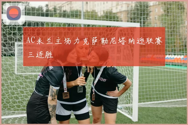 AC米兰主场力克萨勒尼塔纳迎联赛三连胜