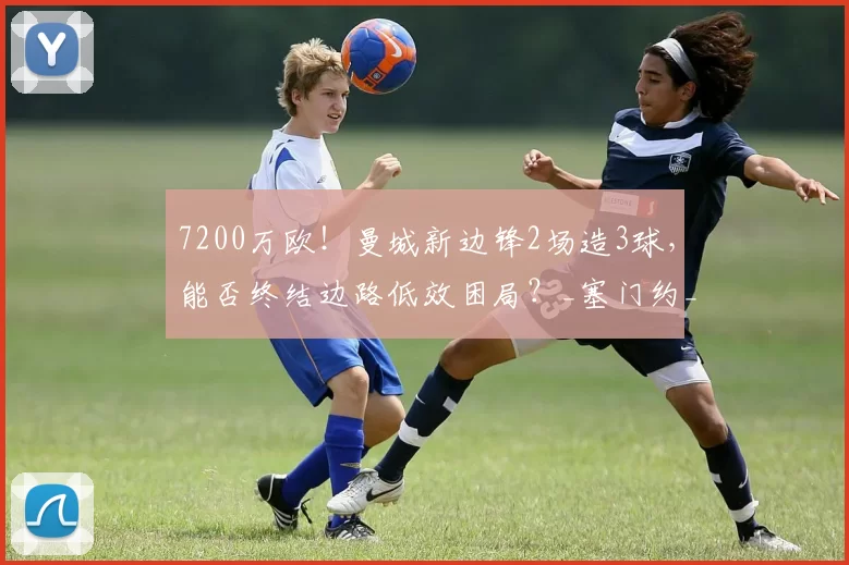 7200万欧！曼城新边锋2场造3球，能否终结边路低效困局？_塞门约_进攻_比赛