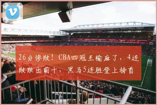 26分惨败！CBA四冠王输麻了，4连败跌出前十，黑马5连胜登上榜首