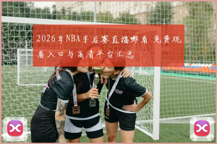 2026年NBA季后赛直播哪看 免费观看入口与高清平台汇总