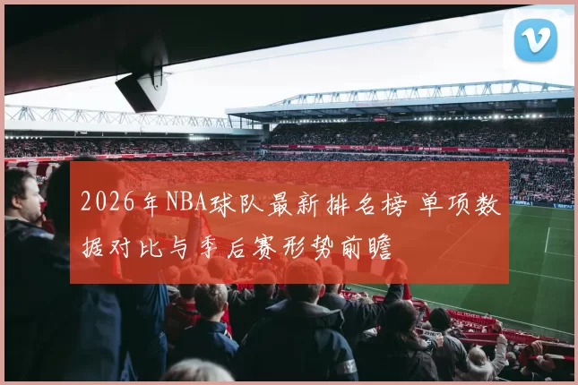 2026年NBA球队最新排名榜 单项数据对比与季后赛形势前瞻