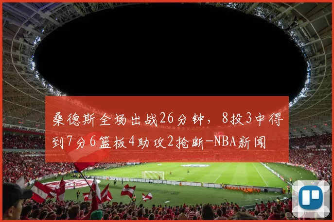 桑德斯全场出战26分钟，8投3中得到7分6篮板4助攻2抢断-NBA新闻