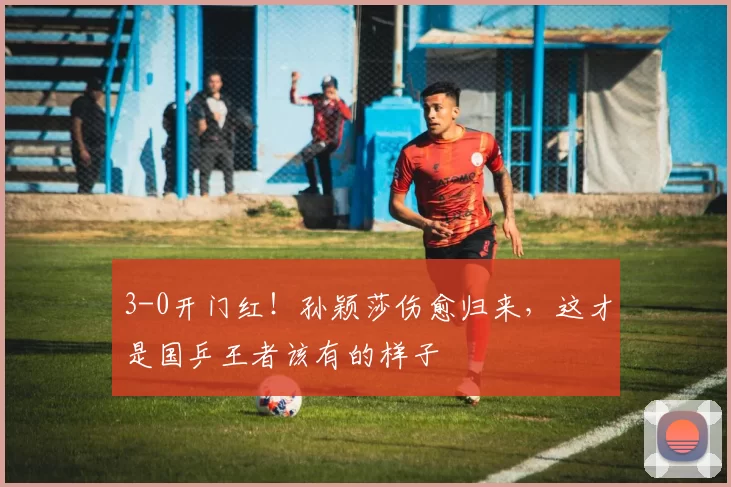 3-0开门红!孙颖莎伤愈归来,这才是国乒王者该有的样子