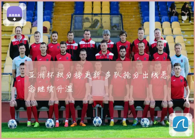 亚洲杯积分榜更新 多队抢分出线悬念继续升温