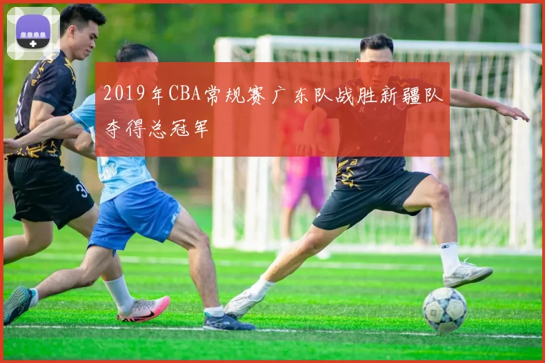 2019年CBA常规赛广东队战胜新疆队夺得总冠军