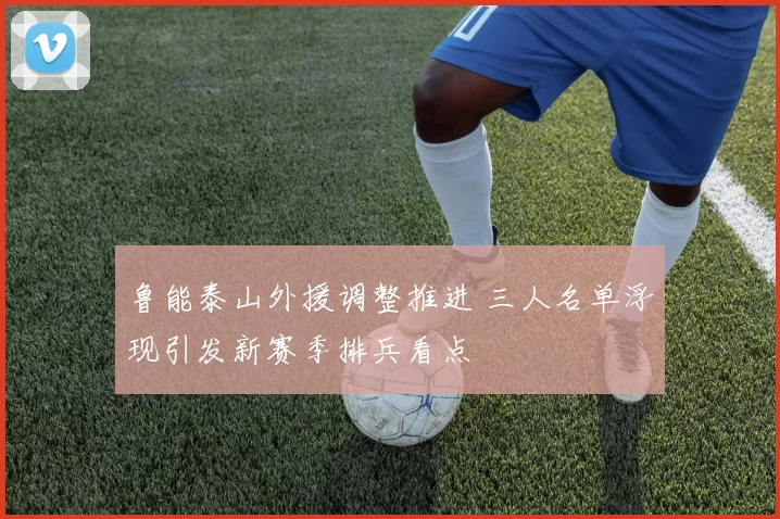鲁能泰山外援调整推进 三人名单浮现引发新赛季排兵看点