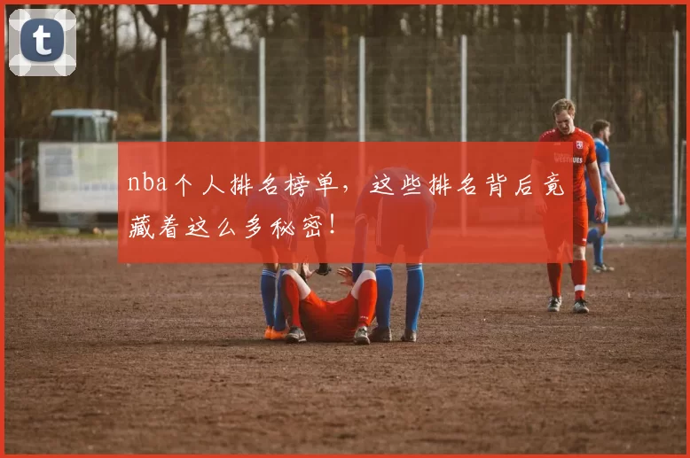 nba个人排名榜单,这些排名背后竟藏着这么多秘密!