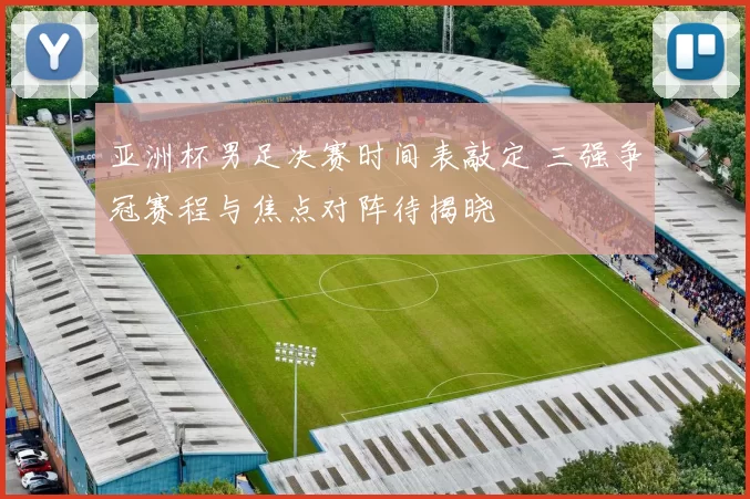 亚洲杯男足决赛时间表敲定 三强争冠赛程与焦点对阵待揭晓