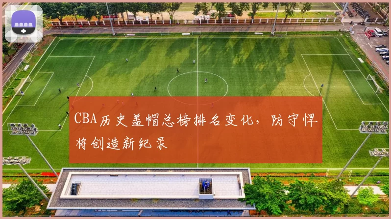 CBA历史盖帽总榜排名变化,防守悍将创造新纪录