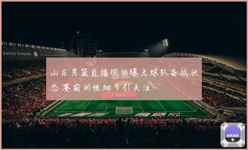 山东男篮直播现场曝光球队备战状态 赛前训练细节引关注