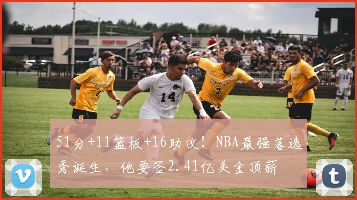 51分+11篮板+16助攻！NBA最强落选秀诞生，他要签2.41亿美金顶薪