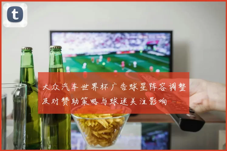 大众汽车世界杯广告球星阵容调整及对赞助策略与球迷关注影响