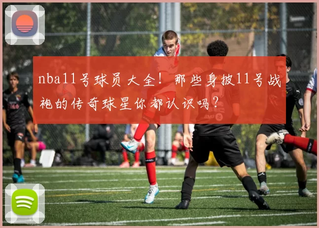 nba11号球员大全!那些身披11号战袍的传奇球星你都认识吗?