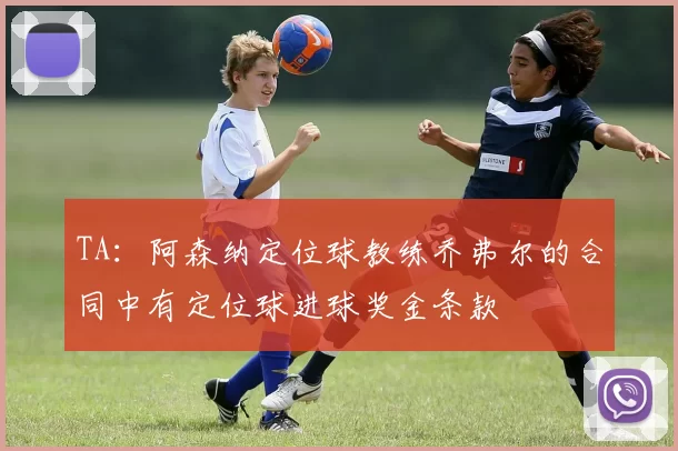 TA：阿森纳定位球教练乔弗尔的合同中有定位球进球奖金条款