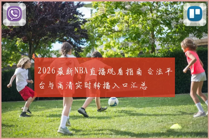2026最新NBA直播观看指南 合法平台与高清实时转播入口汇总