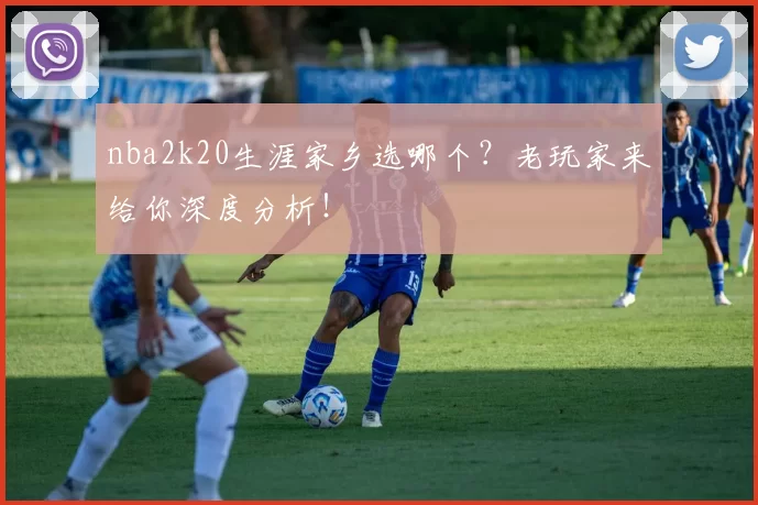 nba2k20生涯家乡选哪个？老玩家来给你深度分析！