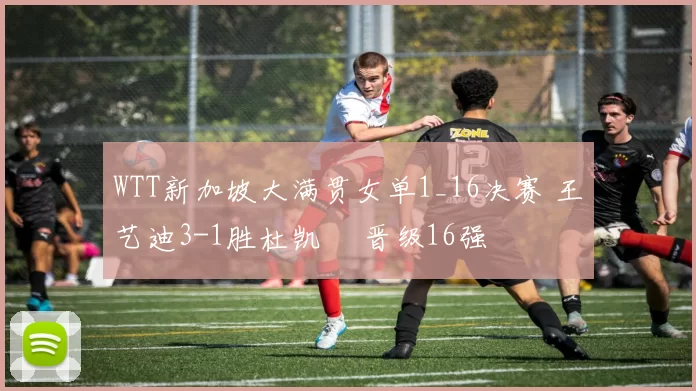 WTT新加坡大满贯女单1_16决赛 王艺迪3-1胜杜凯琹 晋级16强