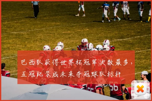 巴西队获得世界杯冠军次数最多，五冠纪录成未来夺冠球队标杆